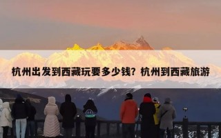 杭州出发到西藏玩要多少钱？杭州到西藏旅游