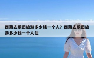 西藏去跟团旅游多少钱一个人？西藏去跟团旅游多少钱一个人住