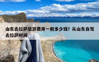 山东去拉萨旅游费用一般多少钱？从山东自驾去拉萨时间