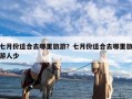 七月份适合去哪里旅游？七月份适合去哪里旅游人少