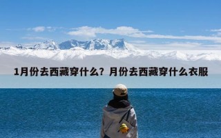 1月份去西藏穿什么？月份去西藏穿什么衣服