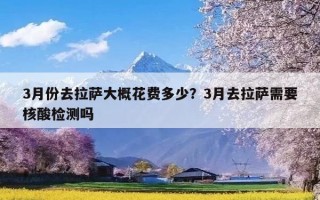 3月份去拉萨大概花费多少？3月去拉萨需要核酸检测吗