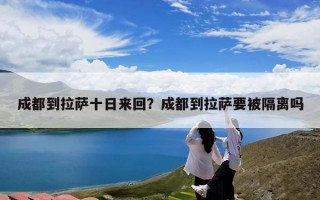 成都到拉萨十日来回？成都到拉萨要被隔离吗