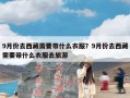 9月份去西藏需要带什么衣服？9月份去西藏需要带什么衣服去旅游