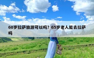 60岁拉萨旅游可以吗？65岁老人能去拉萨吗