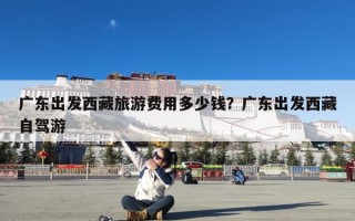广东出发西藏旅游费用多少钱？广东出发西藏自驾游