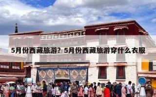 5月份西藏旅游？5月份西藏旅游穿什么衣服