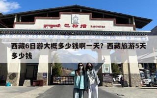 西藏6日游大概多少钱啊一天？西藏旅游5天多少钱