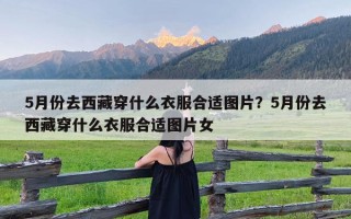 5月份去西藏穿什么衣服合适图片？5月份去西藏穿什么衣服合适图片女