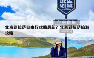 北京到拉萨自由行攻略最新？北京到拉萨旅游攻略