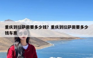 重庆到拉萨需要多少钱？重庆到拉萨需要多少钱车票