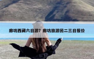 廊坊西藏六日游？廊坊旅游团二三日报价