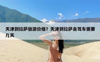 天津到拉萨旅游价格？天津到拉萨自驾车需要几天