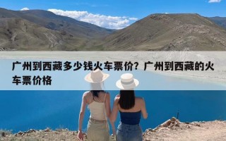 广州到西藏多少钱火车票价？广州到西藏的火车票价格