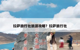 拉萨旅行社旅游攻略？拉萨旅行社