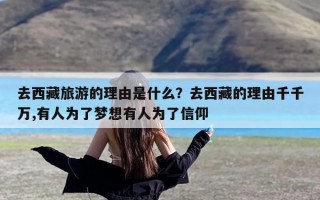 去西藏旅游的理由是什么？去西藏的理由千千万,有人为了梦想有人为了信仰