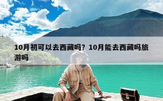 10月初可以去西藏吗？10月能去西藏吗旅游吗