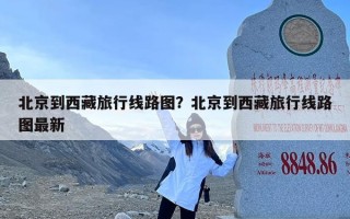 北京到西藏旅行线路图？北京到西藏旅行线路图最新