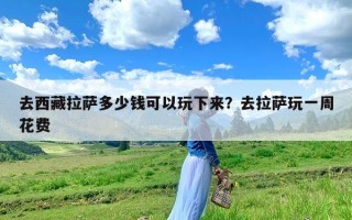 去西藏拉萨多少钱可以玩下来？去拉萨玩一周花费