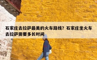 石家庄去拉萨最美的火车路线？石家庄坐火车去拉萨需要多长时间