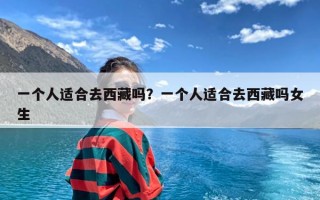 一个人适合去西藏吗？一个人适合去西藏吗女生