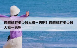 西藏旅游多少钱大概一天啊？西藏旅游多少钱大概一天啊