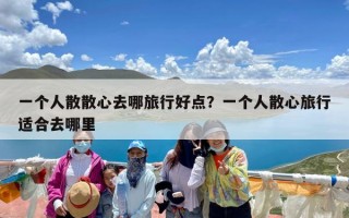 一个人散散心去哪旅行好点？一个人散心旅行适合去哪里