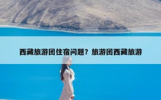 西藏旅游团住宿问题？旅游团西藏旅游