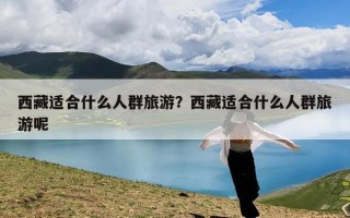 西藏适合什么人群旅游？西藏适合什么人群旅游呢