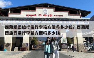 西藏跟团旅行带行李箱方便吗多少钱？西藏跟团旅行带行李箱方便吗多少钱