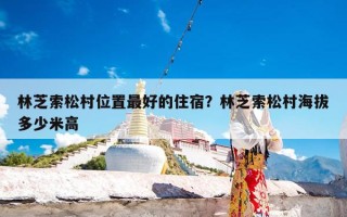 林芝索松村位置最好的住宿？林芝索松村海拔多少米高