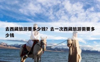 去西藏旅游要多少钱？去一次西藏旅游需要多少钱