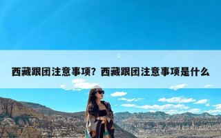 西藏跟团注意事项？西藏跟团注意事项是什么
