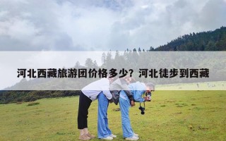 河北西藏旅游团价格多少？河北徒步到西藏