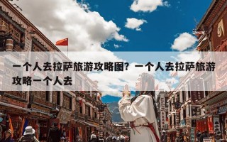 一个人去拉萨旅游攻略图？一个人去拉萨旅游攻略一个人去