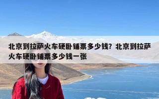 北京到拉萨火车硬卧铺票多少钱？北京到拉萨火车硬卧铺票多少钱一张
