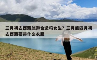 三月初去西藏旅游合适吗女生？三月底四月初去西藏要带什么衣服