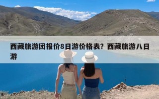 西藏旅游团报价8日游价格表？西藏旅游八日游