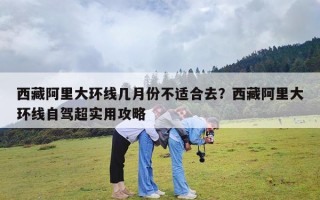 西藏阿里大环线几月份不适合去？西藏阿里大环线自驾超实用攻略