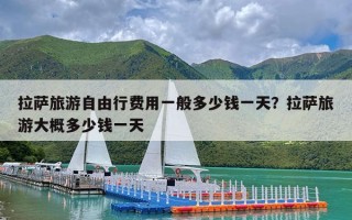 拉萨旅游自由行费用一般多少钱一天？拉萨旅游大概多少钱一天