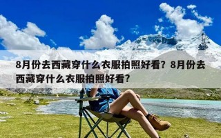 8月份去西藏穿什么衣服拍照好看？8月份去西藏穿什么衣服拍照好看?