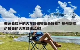 郑州去拉萨的火车路线哪条最好看？郑州到拉萨最美的火车路线z165