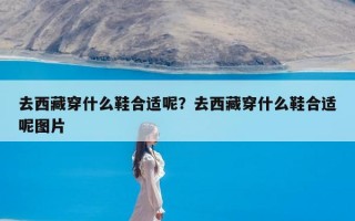 去西藏穿什么鞋合适呢？去西藏穿什么鞋合适呢图片