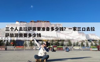 三个人去拉萨需要准备多少钱？一家三口去拉萨旅游需要多少钱