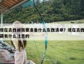现在去西藏需要准备什么东西清单？现在去西藏有什么注意的