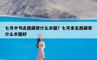 七月中旬去西藏穿什么衣服？七月末去西藏穿什么衣服好