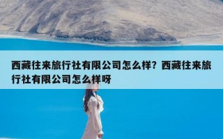 西藏往来旅行社有限公司怎么样？西藏往来旅行社有限公司怎么样呀