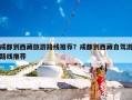 成都到西藏旅游路线推荐？成都到西藏自驾游路线推荐