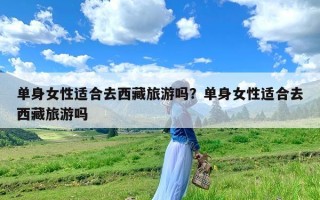 单身女性适合去西藏旅游吗？单身女性适合去西藏旅游吗