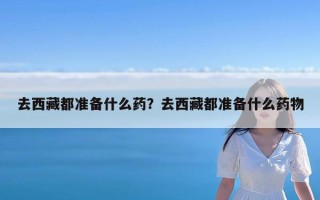 去西藏都准备什么药？去西藏都准备什么药物